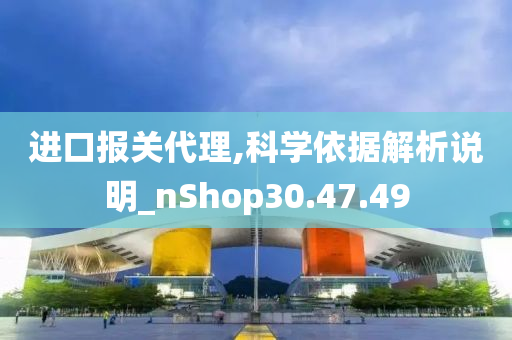 进口报关代理,科学依据解析说明_nShop30.47.49