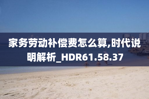 家务劳动补偿费怎么算,时代说明解析_HDR61.58.37