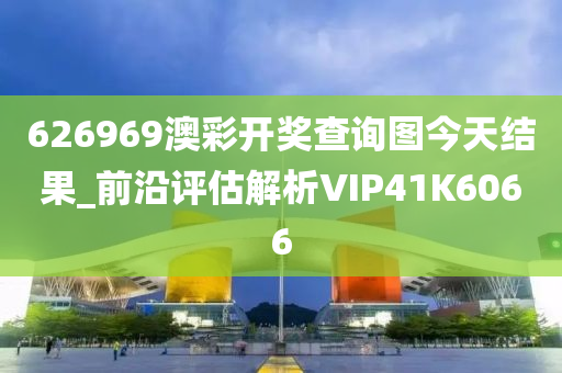 626969澳彩开奖查询图今天结果_前沿评估解析VIP41K6066