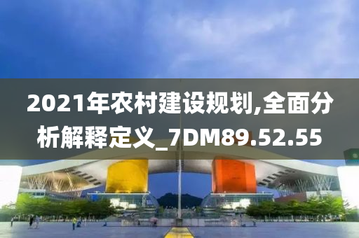 2021年农村建设规划,全面分析解释定义_7DM89.52.55