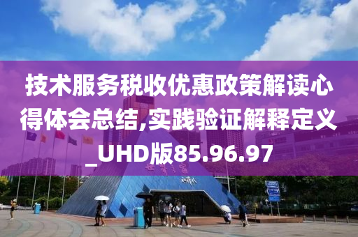 技术服务税收优惠政策解读心得体会总结,实践验证解释定义_UHD版85.96.97