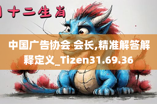 中国广告协会 会长,精准解答解释定义_Tizen31.69.36