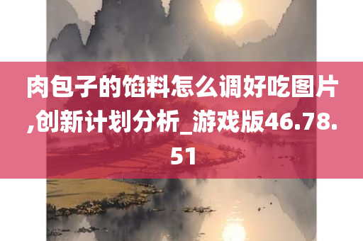 肉包子的馅料怎么调好吃图片,创新计划分析_游戏版46.78.51