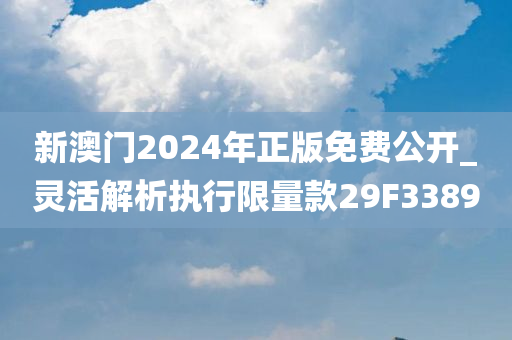 新澳门2024年正版免费公开_灵活解析执行限量款29F3389