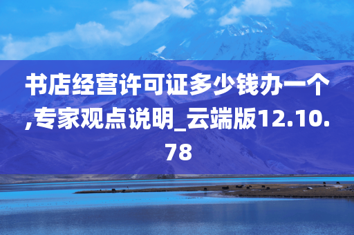 书店经营许可证多少钱办一个,专家观点说明_云端版12.10.78