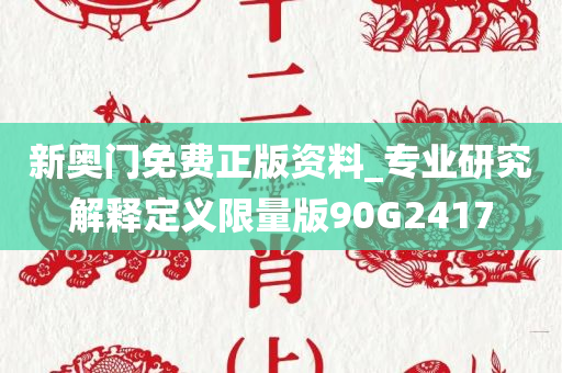 新奥门免费正版资料_专业研究解释定义限量版90G2417