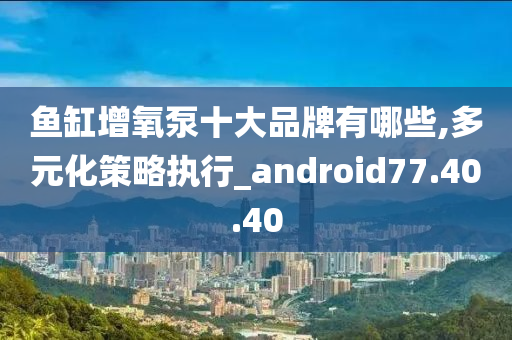 鱼缸增氧泵十大品牌有哪些,多元化策略执行_android77.40.40