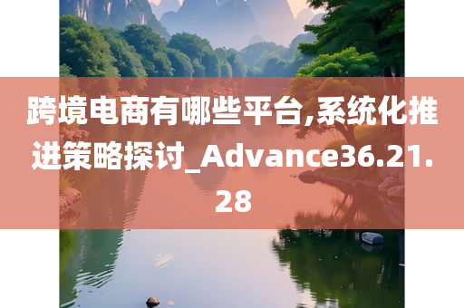 跨境电商有哪些平台,系统化推进策略探讨_Advance36.21.28