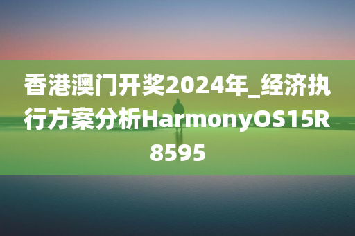 香港澳门开奖2024年_经济执行方案分析HarmonyOS15R8595