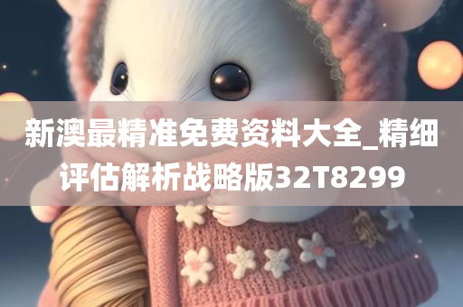 新澳最精准免费资料大全_精细评估解析战略版32T8299