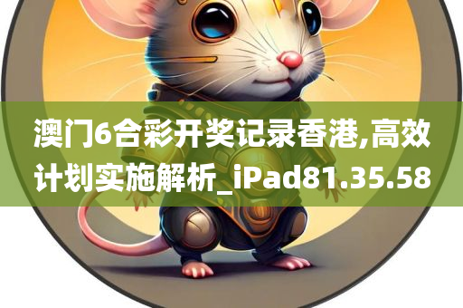 澳门6合彩开奖记录香港,高效计划实施解析_iPad81.35.58