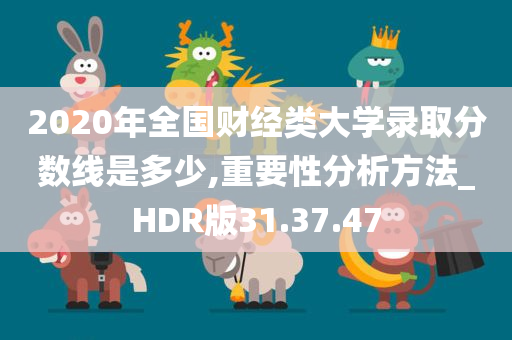 2020年全国财经类大学录取分数线是多少,重要性分析方法_HDR版31.37.47