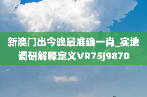 新澳门出今晚最准确一肖_实地调研解释定义VR75J9870