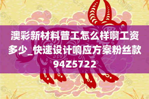 澳彩新材料普工怎么样啊工资多少_快速设计响应方案粉丝款94Z5722