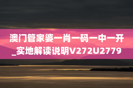 澳门管家婆一肖一码一中一开_实地解读说明V272U2779