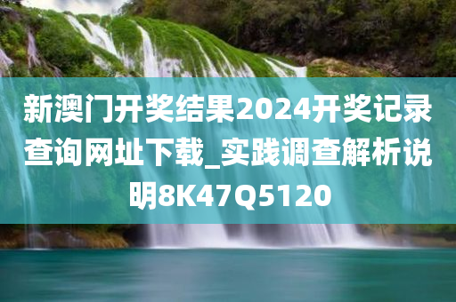 新澳门开奖结果2024开奖记录查询网址下载_实践调查解析说明8K47Q5120