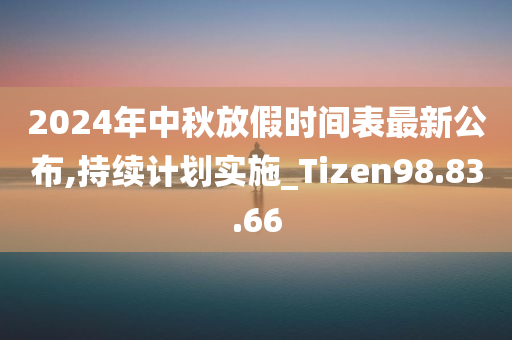 2024年中秋放假时间表最新公布,持续计划实施_Tizen98.83.66