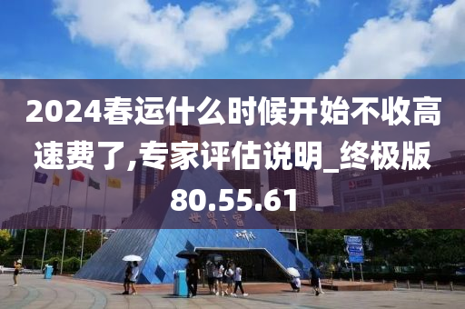 2024春运什么时候开始不收高速费了,专家评估说明_终极版80.55.61