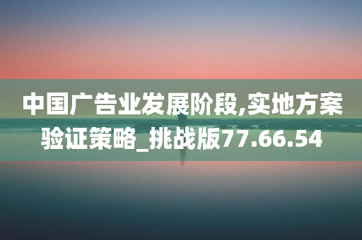 中国广告业发展阶段,实地方案验证策略_挑战版77.66.54