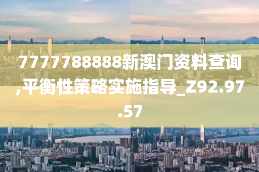 7777788888新澳门资料查询,平衡性策略实施指导_Z92.97.57