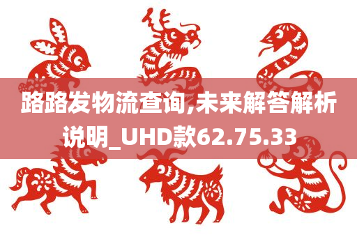 路路发物流查询,未来解答解析说明_UHD款62.75.33