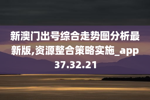 新澳门出号综合走势图分析最新版,资源整合策略实施_app37.32.21