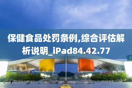 保健食品处罚条例,综合评估解析说明_iPad84.42.77