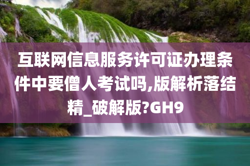 互联网信息服务许可证办理条件中要僧人考试吗,版解析落结精_破解版?GH9