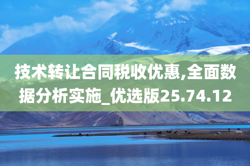 技术转让合同税收优惠,全面数据分析实施_优选版25.74.12