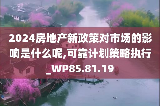 2024房地产新政策对市场的影响是什么呢,可靠计划策略执行_WP85.81.19