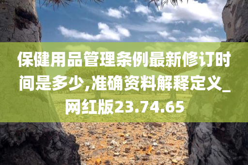 保健用品管理条例最新修订时间是多少,准确资料解释定义_网红版23.74.65