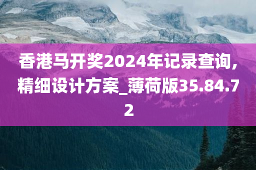 香港马开奖2024年记录查询,精细设计方案_薄荷版35.84.72