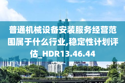 普通机械设备安装服务经营范围属于什么行业,稳定性计划评估_HDR13.46.44