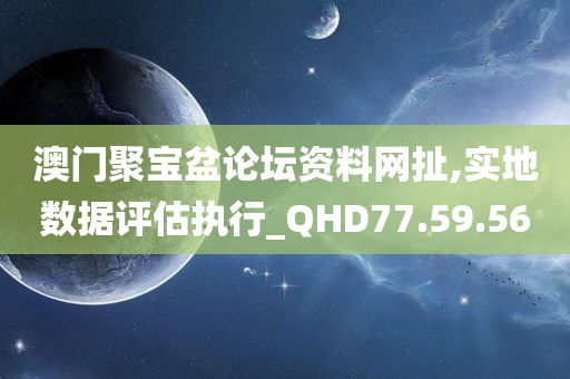 澳门聚宝盆论坛资料网扯,实地数据评估执行_QHD77.59.56