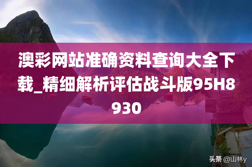 澳彩网站准确资料查询大全下载_精细解析评估战斗版95H8930