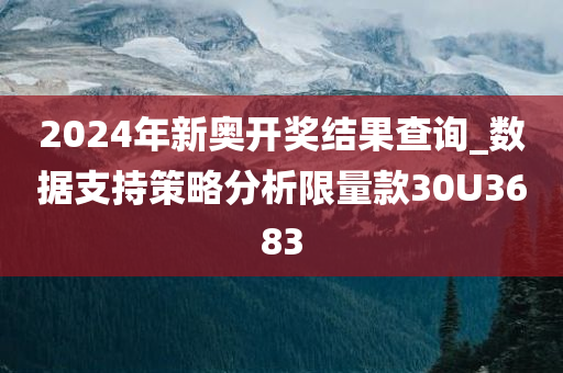 2024年新奥开奖结果查询_数据支持策略分析限量款30U3683