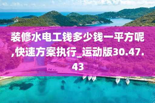 装修水电工钱多少钱一平方呢,快速方案执行_运动版30.47.43