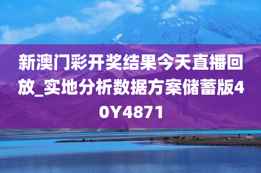 新澳门彩开奖结果今天直播回放_实地分析数据方案储蓄版40Y4871