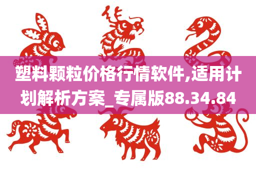 塑料颗粒价格行情软件,适用计划解析方案_专属版88.34.84