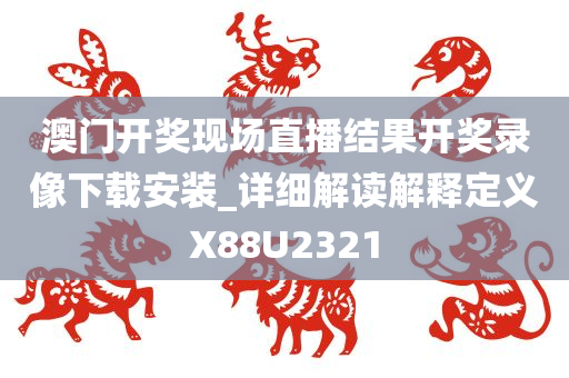 澳门开奖现场直播结果开奖录像下载安装_详细解读解释定义X88U2321