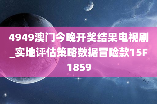 4949澳门今晚开奖结果电视剧_实地评估策略数据冒险款15F1859