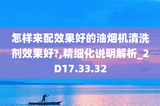 怎样来配效果好的油烟机清洗剂效果好?,精细化说明解析_2D17.33.32