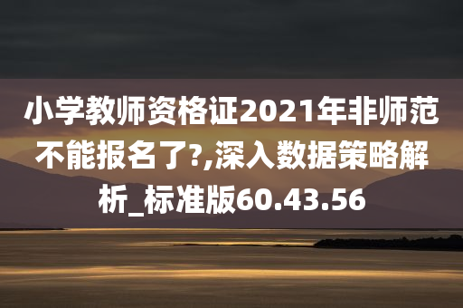 小学教师资格证2021年非师范不能报名了?,深入数据策略解析_标准版60.43.56