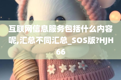 互联网信息服务包括什么内容呢,汇总不同汇总_SOS版?HJH66