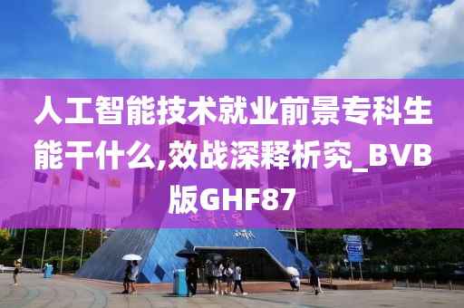 人工智能技术就业前景专科生能干什么,效战深释析究_BVB版GHF87