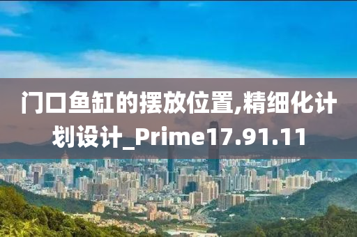 门口鱼缸的摆放位置,精细化计划设计_Prime17.91.11