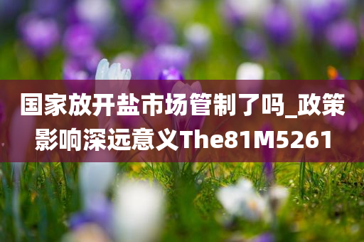 国家放开盐市场管制了吗_政策影响深远意义The81M5261