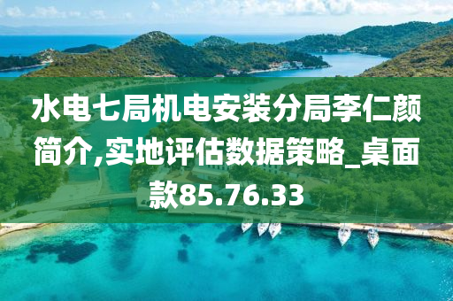 水电七局机电安装分局李仁颜简介,实地评估数据策略_桌面款85.76.33