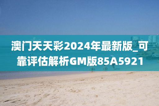 澳门天天彩2024年最新版_可靠评估解析GM版85A5921