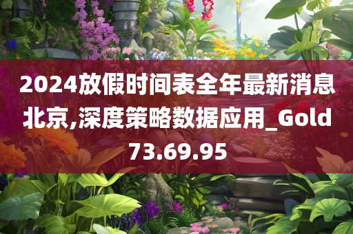 2024放假时间表全年最新消息北京,深度策略数据应用_Gold73.69.95